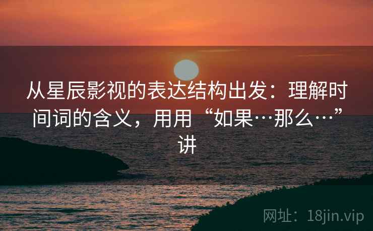 从星辰影视的表达结构出发:理解时间词的含义,用用“如果…那么…”讲