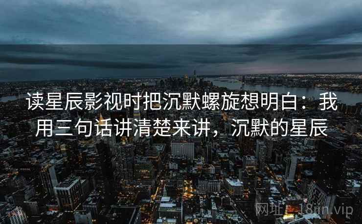 读星辰影视时把沉默螺旋想明白：我用三句话讲清楚来讲，沉默的星辰