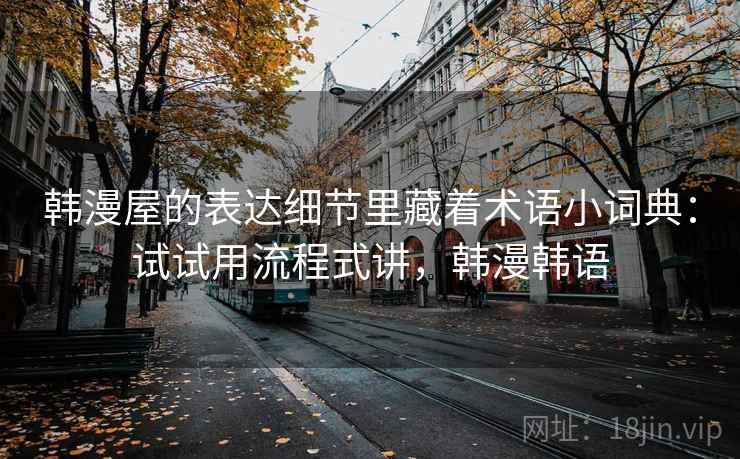韩漫屋的表达细节里藏着术语小词典：试试用流程式讲，韩漫韩语