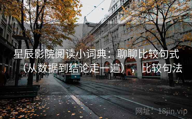 星辰影院阅读小词典:聊聊比较句式(从数据到结论走一遍),比较句法