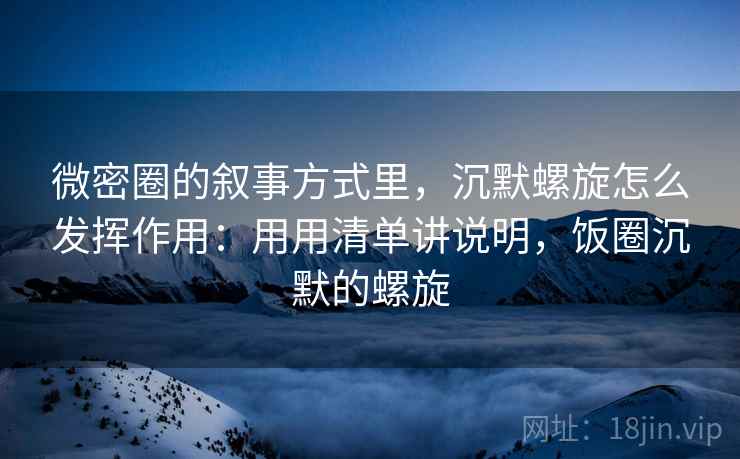 微密圈的叙事方式里,沉默螺旋怎么发挥作用:用用清单讲说明,饭圈沉默的螺旋